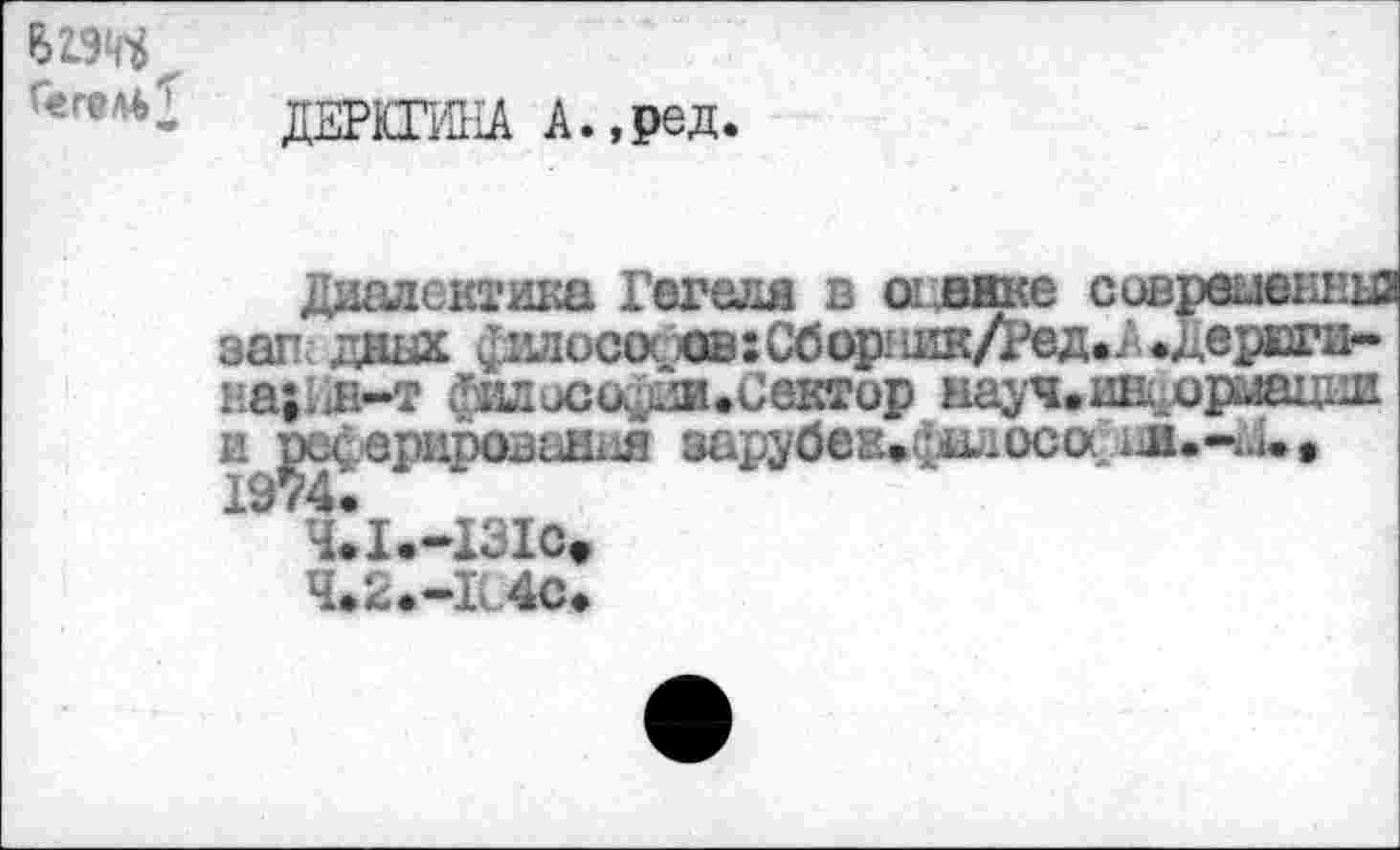 ﻿В19^
ДЕРКГЙ1А А.,ред.
Диалектика Гегеля в огвжке сивршеш’ьа зап дных 411лисо( ^:Сбор1шк/Ред.2'«ЛерЕГИ--на;ш-т фвлисофии.Севтор на^ч.ии ирлшил и реферирована эарубек.фалоса
ЧЛ.-131С»
Ч.2.-Г 4с.